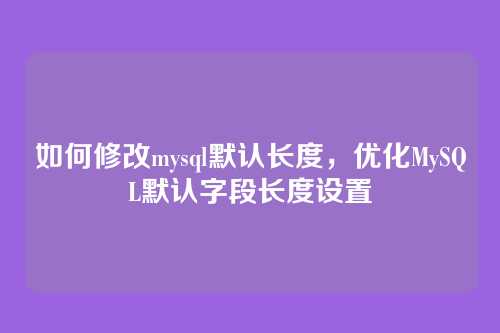 如何修改mysql默认长度,优化MySQL默认字段长度设置