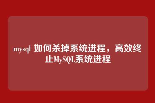 mysql 如何杀掉系统进程,高效终止MySQL系统进程