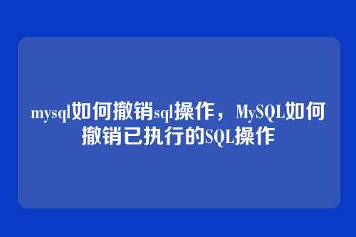 mysql如何撤销sql操作,MySQL如何撤销已执行的SQL操作