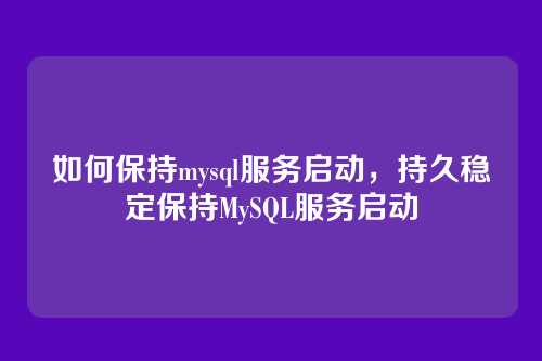 如何保持mysql服务启动,持久稳定保持MySQL服务启动