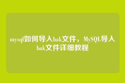 mysql如何导入bak文件,MySQL导入bak文件详细教程