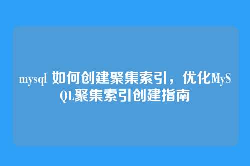 mysql 如何创建聚集索引,优化MySQL聚集索引创建指南