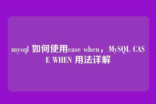 mysql 如何使用case when,MySQL CASE WHEN 用法详解