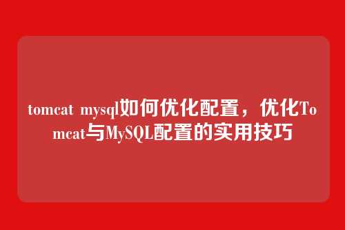 tomcat mysql如何优化配置,优化Tomcat与MySQL配置的实用技巧