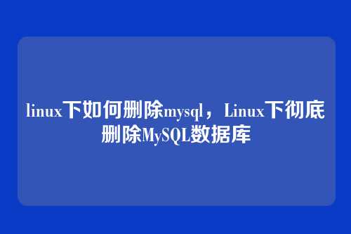 linux下如何删除mysql,Linux下彻底删除MySQL数据库