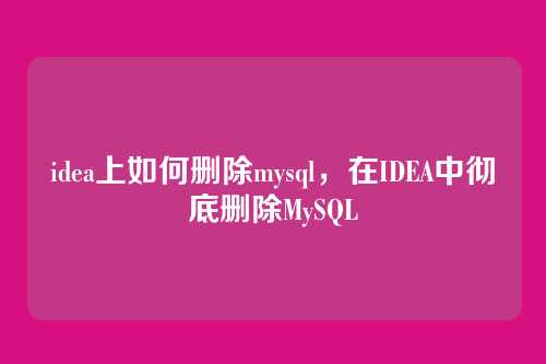 idea上如何删除mysql,在IDEA中彻底删除MySQL