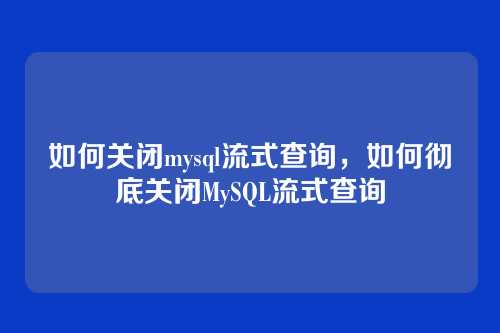 如何关闭mysql流式查询,如何彻底关闭MySQL流式查询