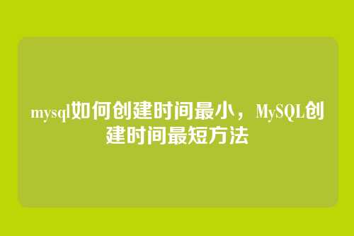 mysql如何创建时间最小，MySQL创建时间最短方法