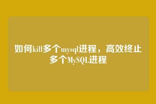 如何kill多个mysql进程,高效终止多个MySQL进程