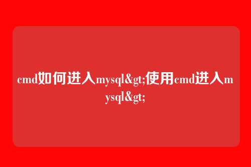cmd如何进入mysql>使用cmd进入mysql>