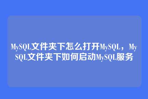 MySQL文件夹下怎么打开MySQL,MySQL文件夹下如何启动MySQL服务