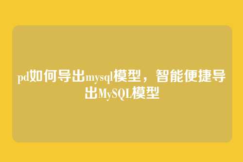pd如何导出mysql模型,智能便捷导出MySQL模型