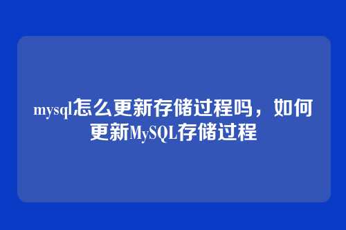 mysql怎么更新存储过程吗,如何更新MySQL存储过程