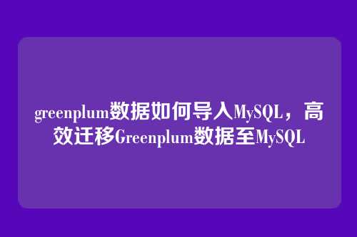 greenplum数据如何导入MySQL,高效迁移Greenplum数据至MySQL
