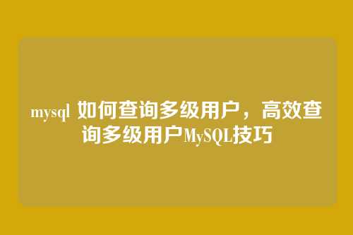 mysql 如何查询多级用户，高效查询多级用户MySQL技巧