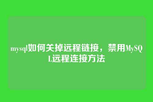 mysql如何关掉远程链接,禁用MySQL远程连接方法