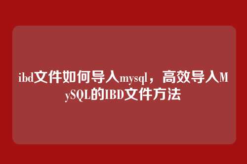 ibd文件如何导入mysql,高效导入MySQL的IBD文件方法