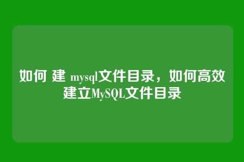 如何 建 mysql文件目录,如何高效建立MySQL文件目录