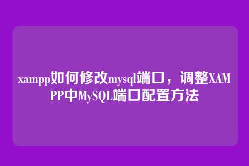 xampp如何修改mysql端口,调整XAMPP中MySQL端口配置方法