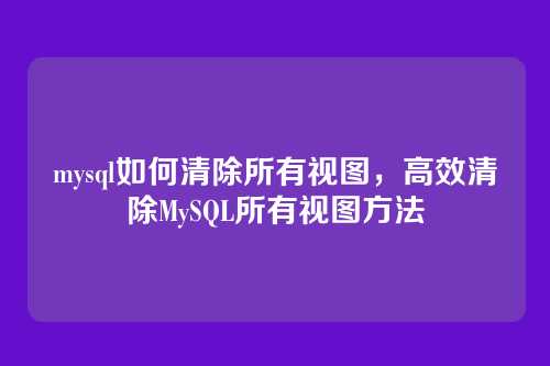 mysql如何清除所有视图，高效清除MySQL所有视图方法