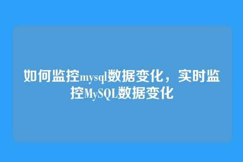 如何监控mysql数据变化,实时监控MySQL数据变化
