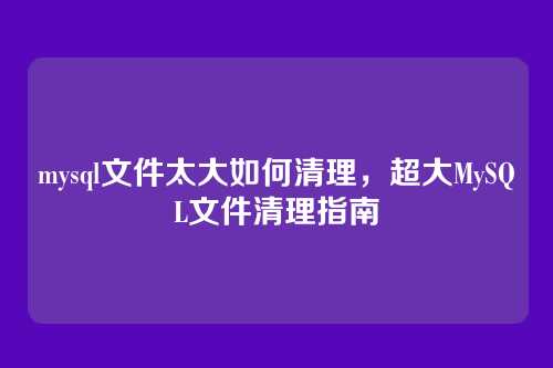 mysql文件太大如何清理,超大MySQL文件清理指南