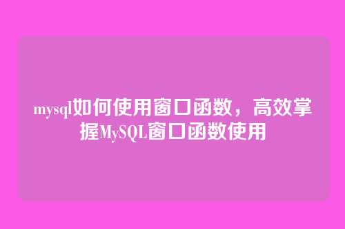 mysql如何使用窗口函数，高效掌握MySQL窗口函数使用