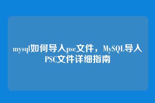 mysql如何导入psc文件,MySQL导入PSC文件详细指南