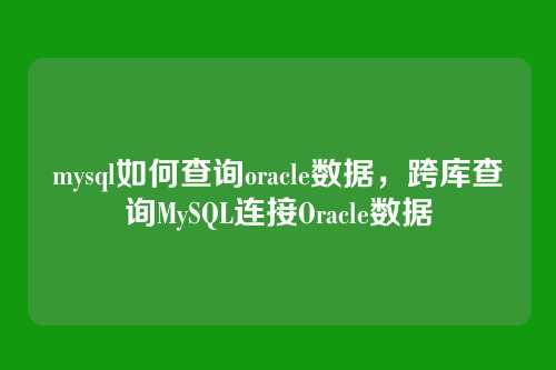 mysql如何查询oracle数据,跨库查询MySQL连接Oracle数据