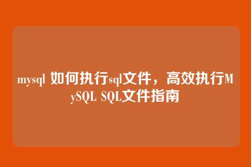mysql 如何执行sql文件，高效执行MySQL SQL文件指南