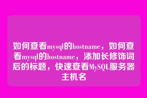 如何查看mysql的hostname,如何查看mysql的hostname,添加长修饰词后的标题,快速查看MySQL服务器主机名