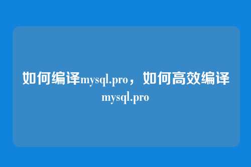如何编译mysql.pro,如何高效编译mysql.pro