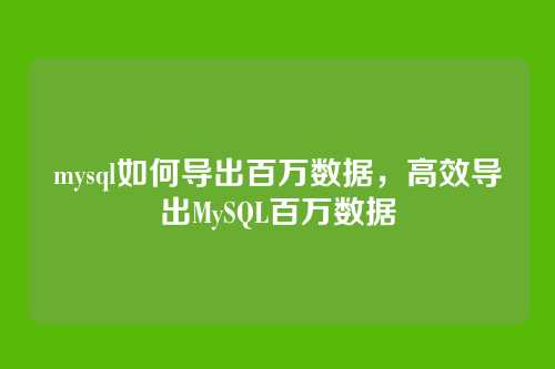 mysql如何导出百万数据,高效导出MySQL百万数据