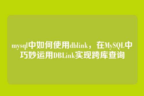 mysql中如何使用dblink,在MySQL中巧妙运用DBLink实现跨库查询