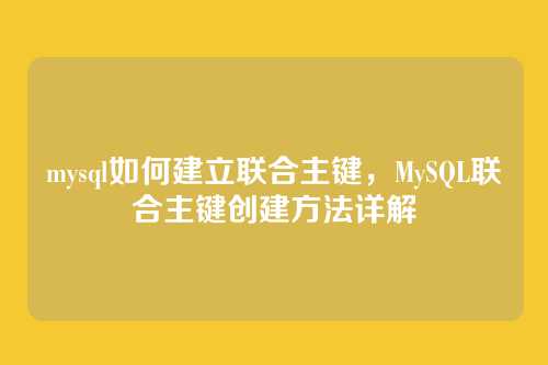 mysql如何建立联合主键,MySQL联合主键创建方法详解
