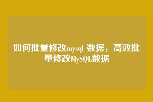 如何批量修改mysql 数据,高效批量修改MySQL数据