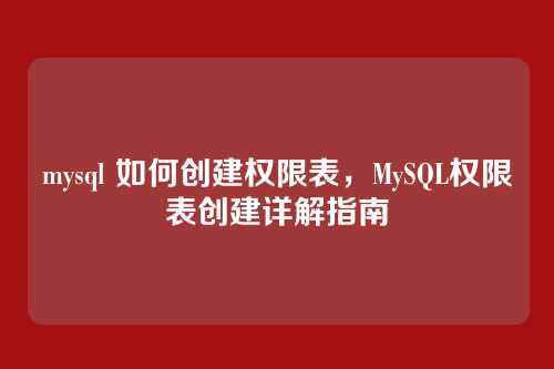 mysql 如何创建权限表,MySQL权限表创建详解指南
