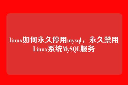 linux如何永久停用mysql,永久禁用Linux系统MySQL服务