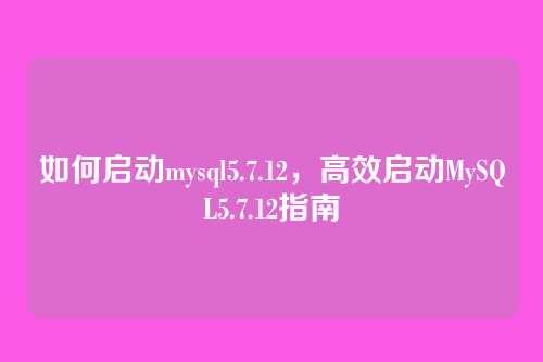 如何启动mysql5.7.12,高效启动MySQL5.7.12指南