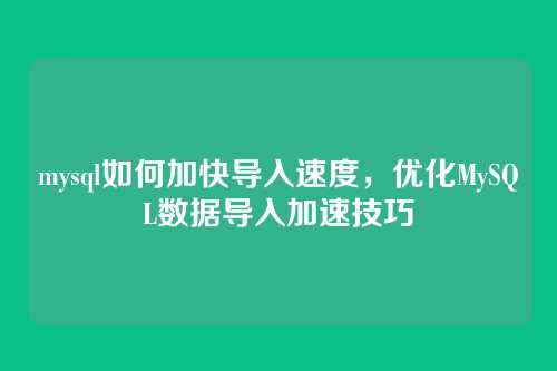 mysql如何加快导入速度,优化MySQL数据导入加速技巧