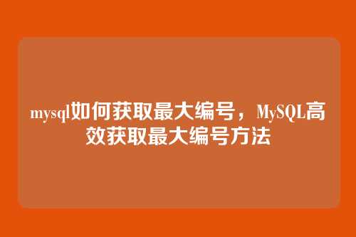 mysql如何获取最大编号,MySQL高效获取最大编号方法