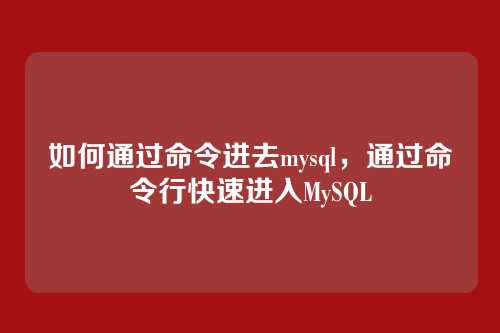 如何通过命令进去mysql,通过命令行快速进入MySQL