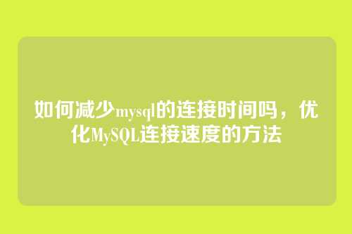 如何减少mysql的连接时间吗,优化MySQL连接速度的方法