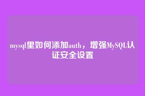 mysql里如何添加auth,增强MySQL认证安全设置