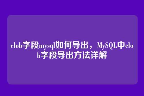 clob字段mysql如何导出,MySQL中clob字段导出方法详解