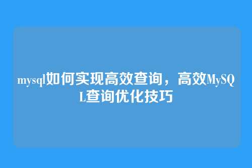 mysql如何实现高效查询，高效MySQL查询优化技巧