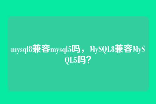 mysql8兼容mysql5吗,MySQL8兼容MySQL5吗?