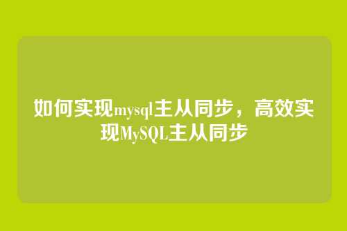 如何实现mysql主从同步,高效实现MySQL主从同步