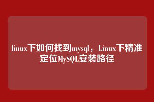 linux下如何找到mysql，Linux下精准定位MySQL安装路径