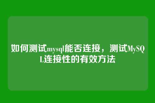 如何测试mysql能否连接,测试MySQL连接性的有效方法